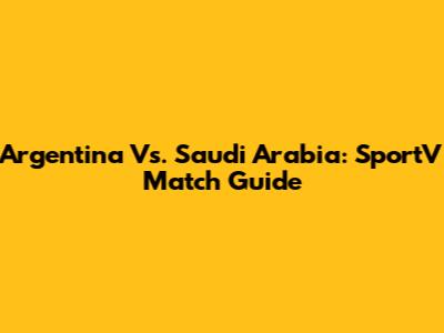 Argentina Vs. Saudi Arabia: SportV Match Guide