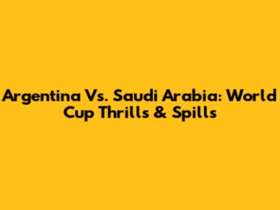 Argentina Vs. Saudi Arabia: World Cup Thrills & Spills