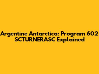 Argentine Antarctica: Program 602 SCTURNERASC Explained