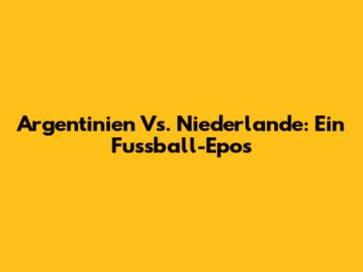 Argentinien Vs. Niederlande: Ein Fussball-Epos