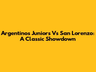 Argentinos Juniors Vs San Lorenzo: A Classic Showdown