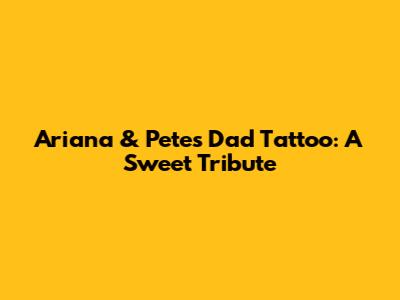 Ariana & Pete's Dad Tattoo: A Sweet Tribute