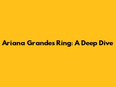 Ariana Grande's Ring: A Deep Dive