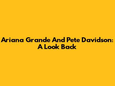 Ariana Grande And Pete Davidson: A Look Back