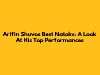 Arifin Shuvo's Best Natoks: A Look At His Top Performances