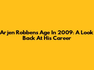 Arjen Robben's Age In 2009: A Look Back At His Career