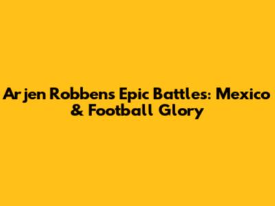 Arjen Robben's Epic Battles: Mexico & Football Glory