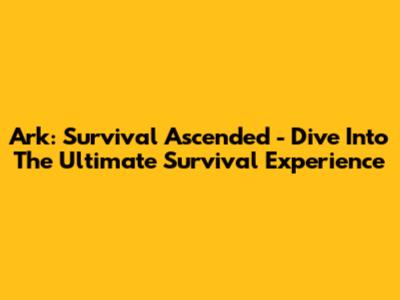 Ark: Survival Ascended - Dive Into The Ultimate Survival Experience