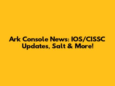 Ark Console News: IOS/CISSC Updates, Salt & More!