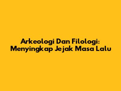 Arkeologi Dan Filologi: Menyingkap Jejak Masa Lalu