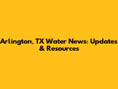 Arlington, TX Water News: Updates & Resources