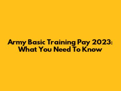 Army Basic Training Pay 2023: What You Need To Know