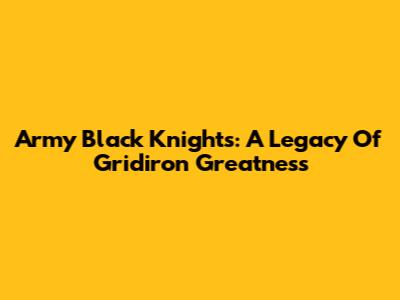 Army Black Knights: A Legacy Of Gridiron Greatness