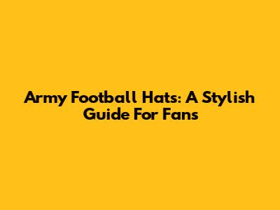Army Football Hats: A Stylish Guide For Fans