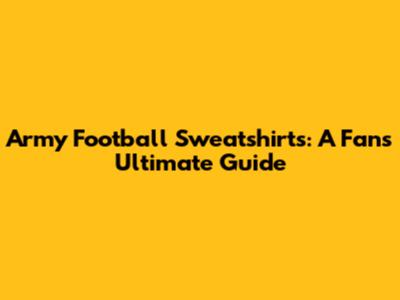 Army Football Sweatshirts: A Fan's Ultimate Guide