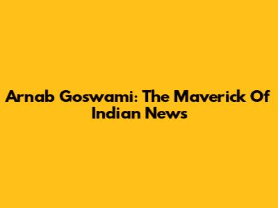 Arnab Goswami: The Maverick Of Indian News