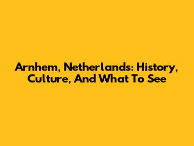 Arnhem, Netherlands: History, Culture, And What To See