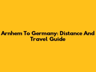 Arnhem To Germany: Distance And Travel Guide