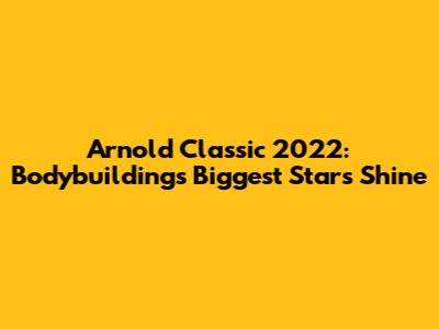 Arnold Classic 2022: Bodybuilding's Biggest Stars Shine