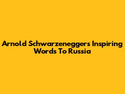 Arnold Schwarzenegger's Inspiring Words To Russia