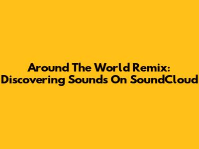 Around The World Remix: Discovering Sounds On SoundCloud