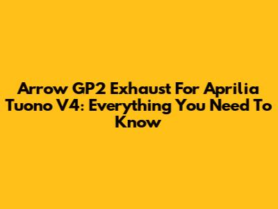 Arrow GP2 Exhaust For Aprilia Tuono V4: Everything You Need To Know