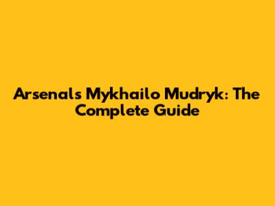 Arsenal's Mykhailo Mudryk: The Complete Guide