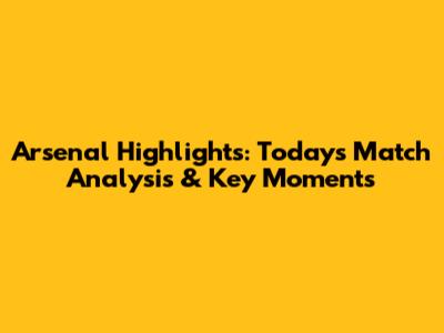 Arsenal Highlights: Today's Match Analysis & Key Moments