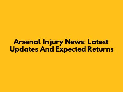 Arsenal Injury News: Latest Updates And Expected Returns