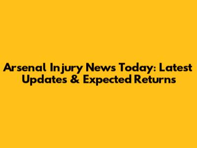 Arsenal Injury News Today: Latest Updates & Expected Returns