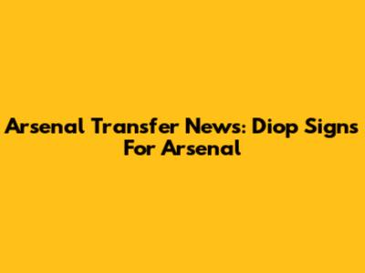 Arsenal Transfer News: Diop Signs For Arsenal