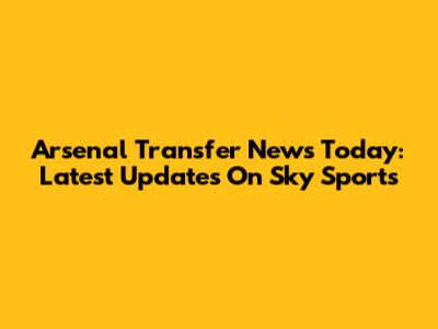 Arsenal Transfer News Today: Latest Updates On Sky Sports