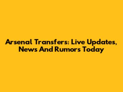 Arsenal Transfers: Live Updates, News And Rumors Today