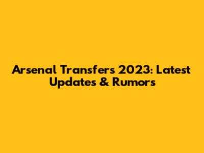 Arsenal Transfers 2023: Latest Updates & Rumors