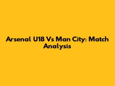 Arsenal U18 Vs Man City: Match Analysis