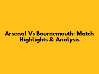 Arsenal Vs Bournemouth: Match Highlights & Analysis