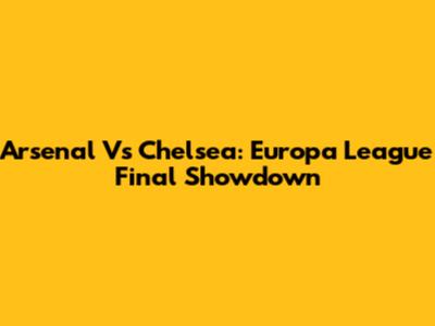 Arsenal Vs Chelsea: Europa League Final Showdown