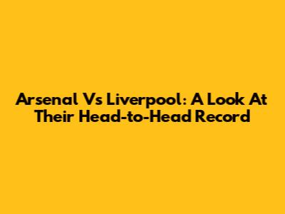 Arsenal Vs Liverpool: A Look At Their Head-to-Head Record