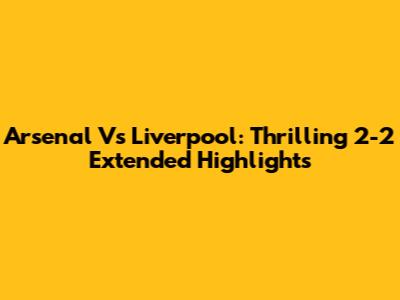 Arsenal Vs Liverpool: Thrilling 2-2 Extended Highlights