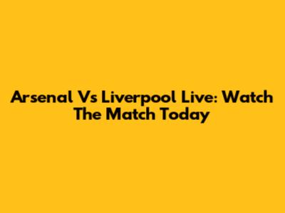 Arsenal Vs Liverpool Live: Watch The Match Today