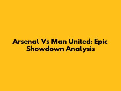 Arsenal Vs Man United: Epic Showdown Analysis