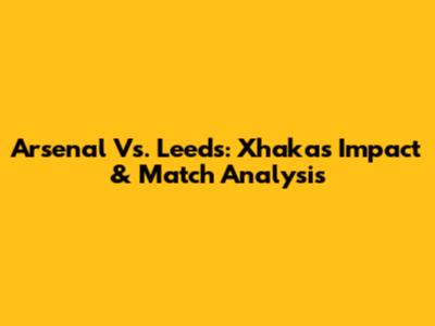 Arsenal Vs. Leeds: Xhaka's Impact & Match Analysis