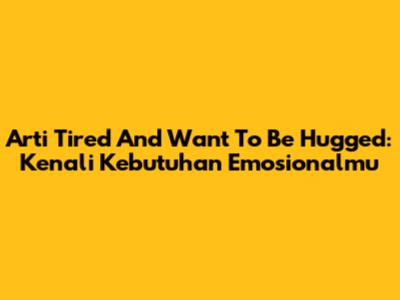 Arti 'Tired And Want To Be Hugged': Kenali Kebutuhan Emosionalmu