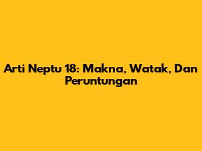Arti Neptu 18: Makna, Watak, Dan Peruntungan