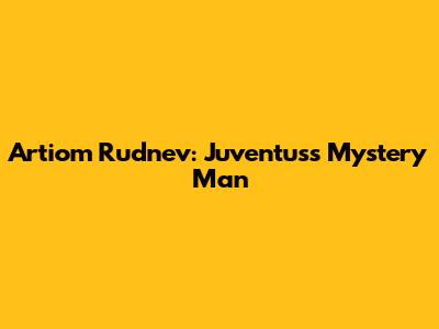 Artiom Rudnev: Juventus's Mystery Man