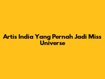 Artis India Yang Pernah Jadi Miss Universe