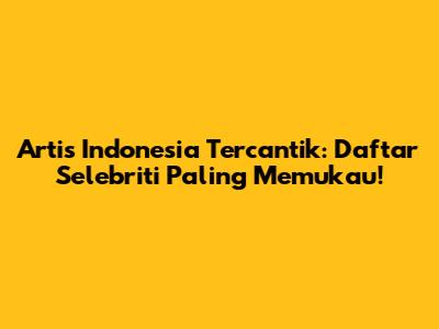 Artis Indonesia Tercantik: Daftar Selebriti Paling Memukau!