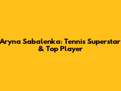 Aryna Sabalenka: Tennis Superstar & Top Player