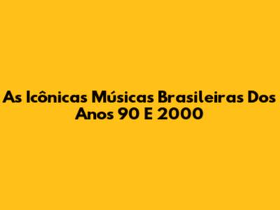 As Icônicas Músicas Brasileiras Dos Anos 90 E 2000
