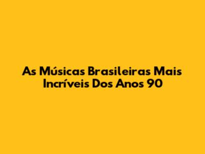 As Músicas Brasileiras Mais Incríveis Dos Anos 90